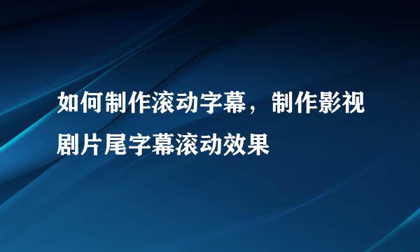 如何制作滚动字幕，制作影视剧片尾字幕滚动效果