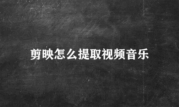 剪映怎么提取视频音乐