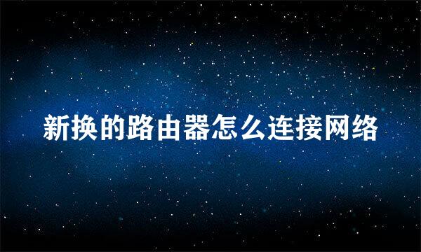 新换的路由器怎么连接网络