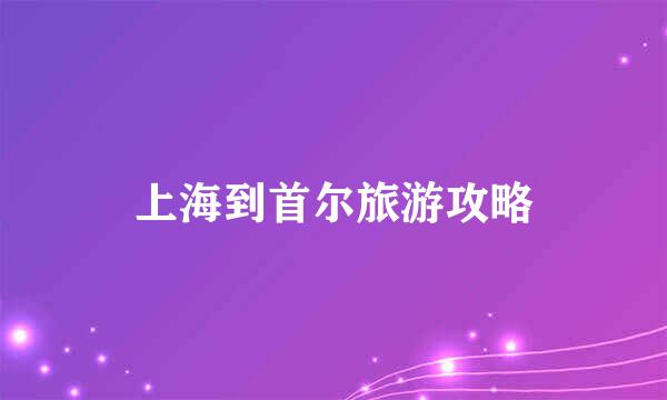 上海到首尔旅游攻略