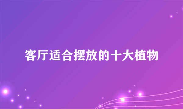 客厅适合摆放的十大植物