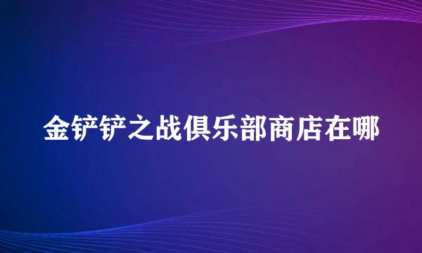金铲铲之战俱乐部商店在哪