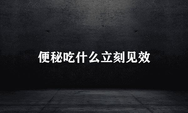便秘吃什么立刻见效