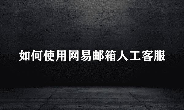 如何使用网易邮箱人工客服