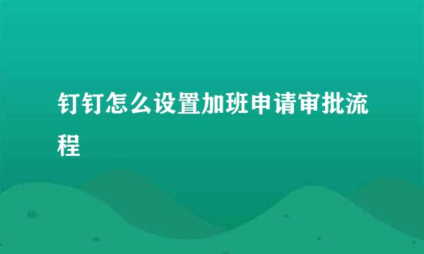 钉钉怎么设置加班申请审批流程