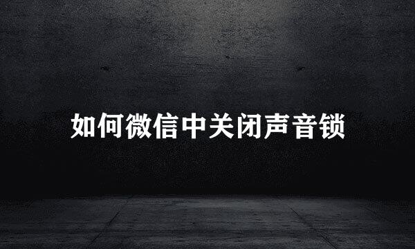 如何微信中关闭声音锁