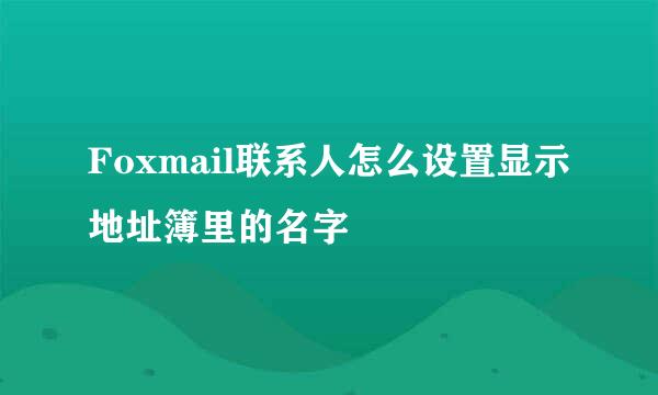 Foxmail联系人怎么设置显示地址簿里的名字
