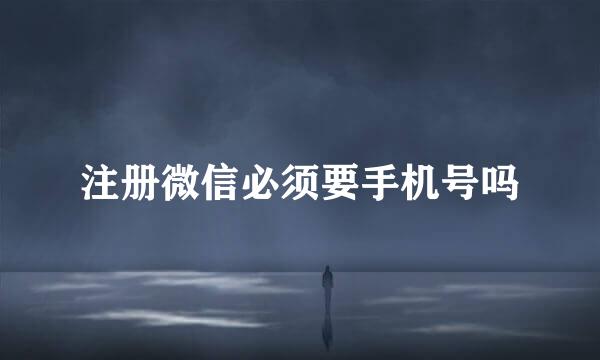 注册微信必须要手机号吗