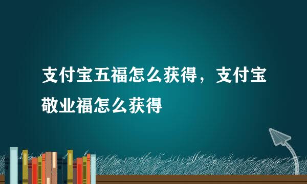 支付宝五福怎么获得，支付宝敬业福怎么获得