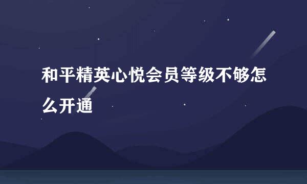 和平精英心悦会员等级不够怎么开通