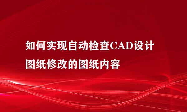 如何实现自动检查CAD设计图纸修改的图纸内容