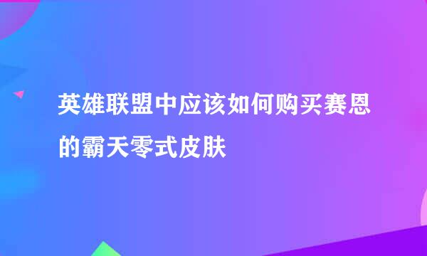 英雄联盟中应该如何购买赛恩的霸天零式皮肤