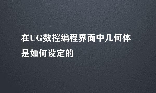在UG数控编程界面中几何体是如何设定的