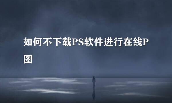 如何不下载PS软件进行在线P图