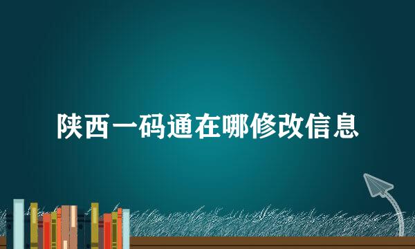 陕西一码通在哪修改信息