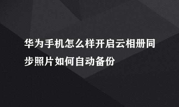 华为手机怎么样开启云相册同步照片如何自动备份