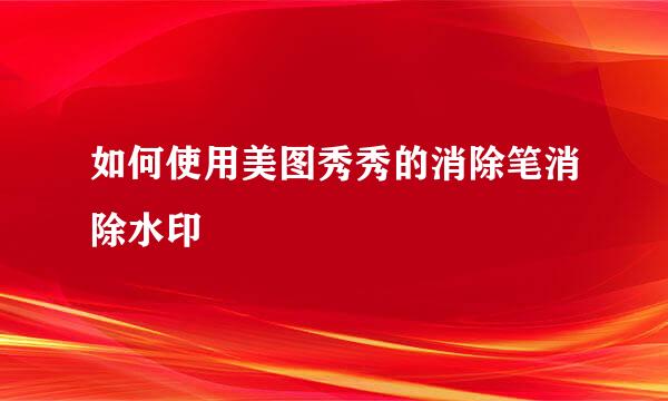 如何使用美图秀秀的消除笔消除水印