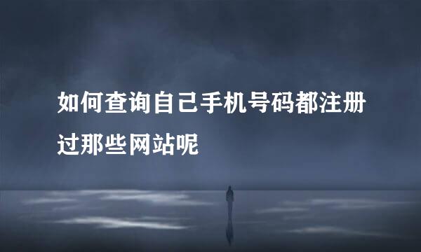 如何查询自己手机号码都注册过那些网站呢