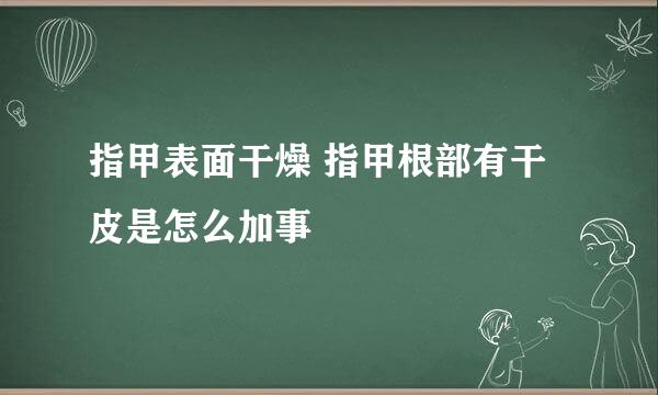 指甲表面干燥 指甲根部有干皮是怎么加事