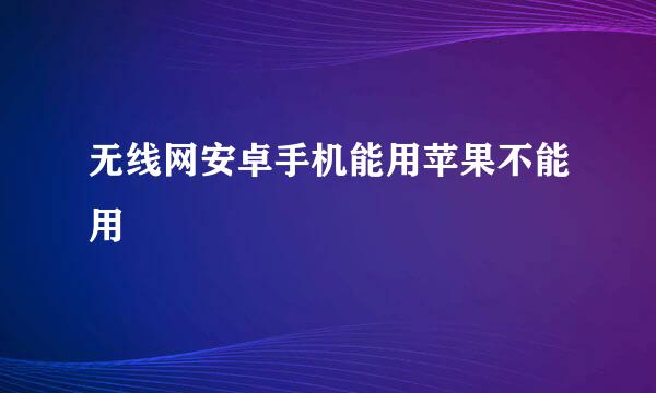 无线网安卓手机能用苹果不能用