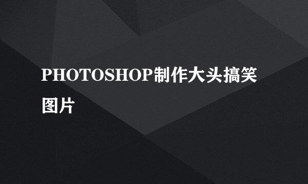 PHOTOSHOP制作大头搞笑图片