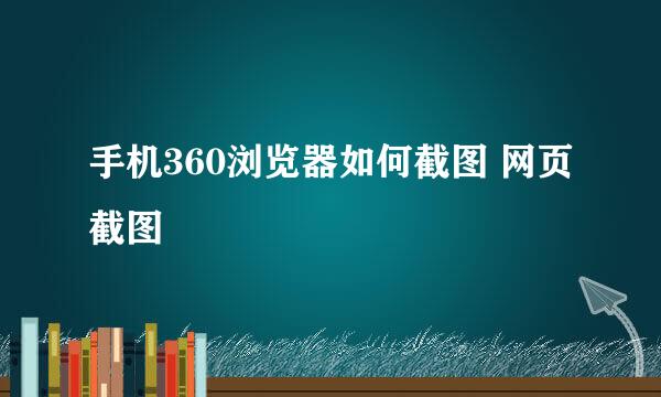 手机360浏览器如何截图 网页截图
