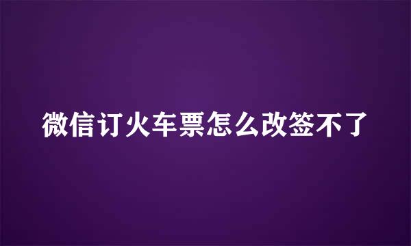 微信订火车票怎么改签不了