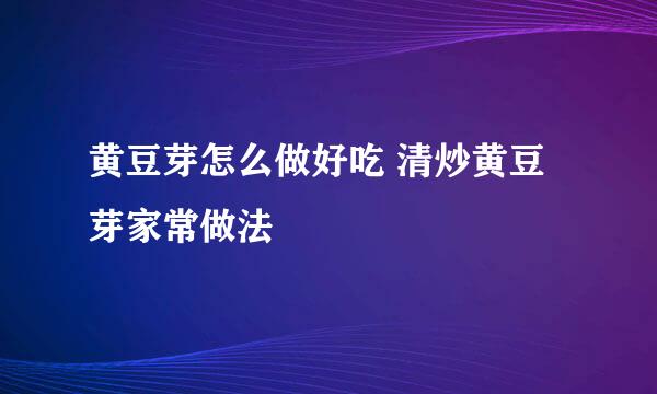 黄豆芽怎么做好吃 清炒黄豆芽家常做法