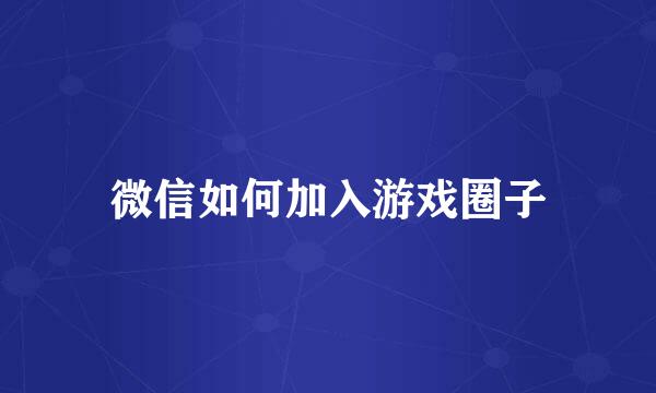 微信如何加入游戏圈子