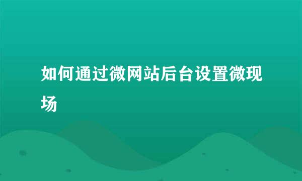如何通过微网站后台设置微现场