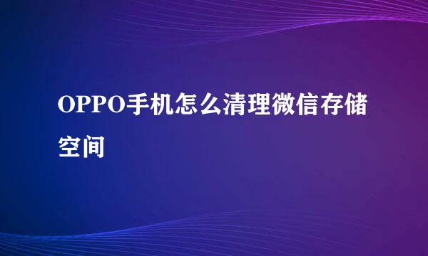 OPPO手机怎么清理微信存储空间