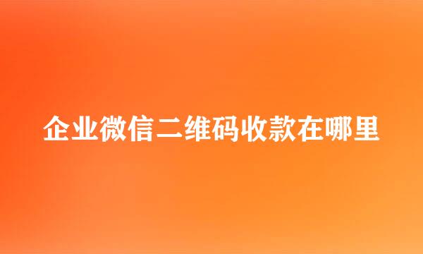 企业微信二维码收款在哪里