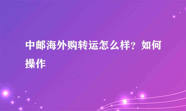中邮海外购转运怎么样？如何操作