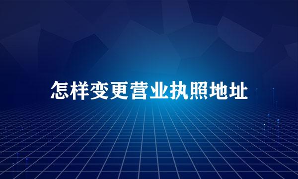 怎样变更营业执照地址