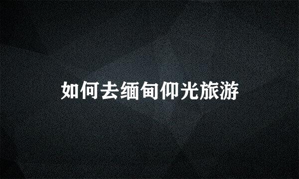 如何去缅甸仰光旅游