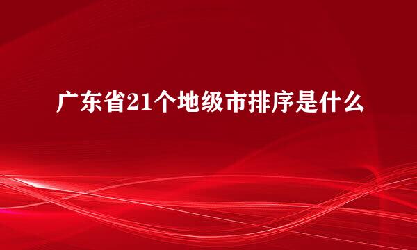 广东省21个地级市排序是什么