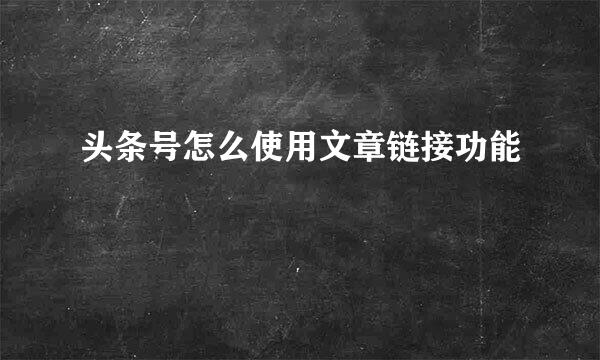 头条号怎么使用文章链接功能