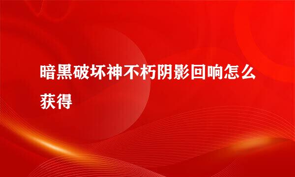 暗黑破坏神不朽阴影回响怎么获得