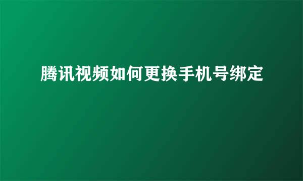 腾讯视频如何更换手机号绑定
