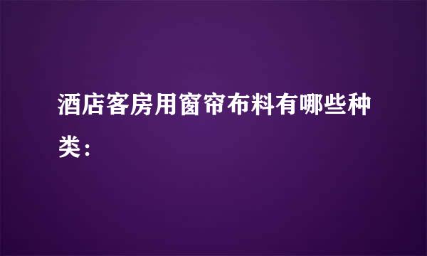 酒店客房用窗帘布料有哪些种类：
