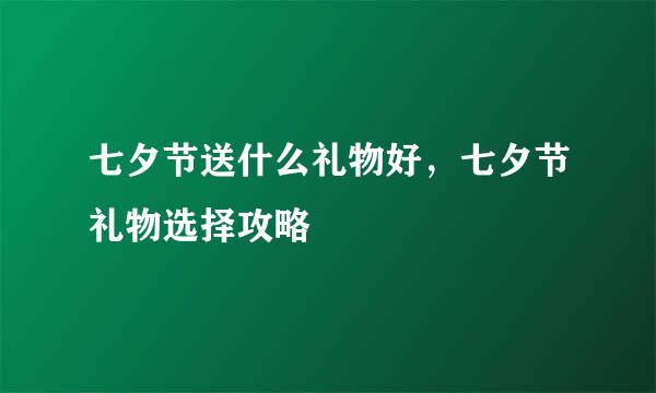 七夕节送什么礼物好，七夕节礼物选择攻略