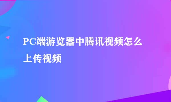 PC端游览器中腾讯视频怎么上传视频