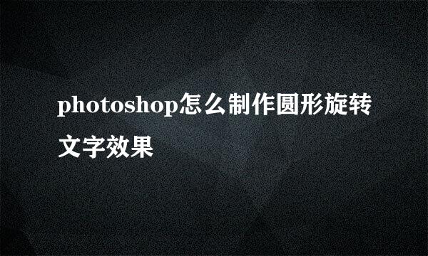 photoshop怎么制作圆形旋转文字效果