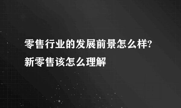 零售行业的发展前景怎么样?新零售该怎么理解