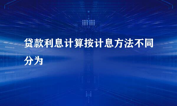 贷款利息计算按计息方法不同分为