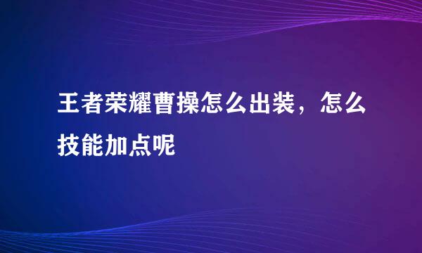 王者荣耀曹操怎么出装，怎么技能加点呢