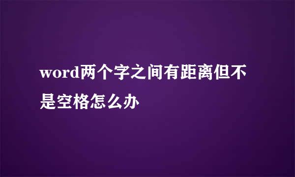 word两个字之间有距离但不是空格怎么办