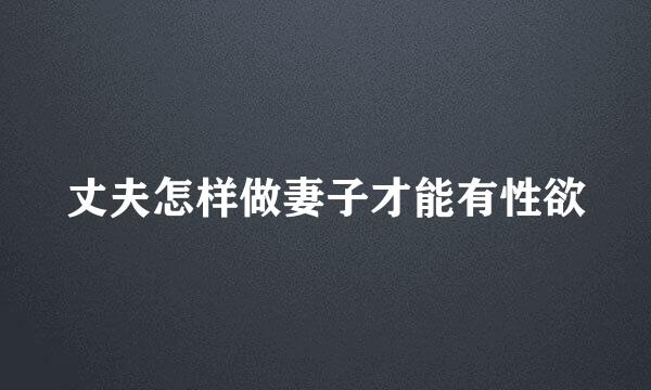 丈夫怎样做妻子才能有性欲