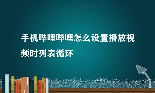 手机哔哩哔哩怎么设置播放视频时列表循环