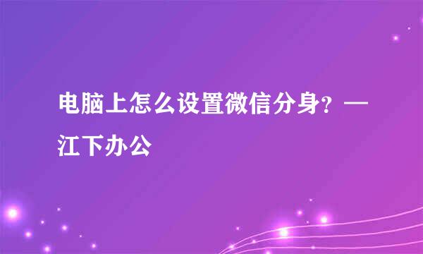 电脑上怎么设置微信分身？—江下办公